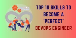 Top 10 Skills to become A 'Perfect' DevOps Engineer